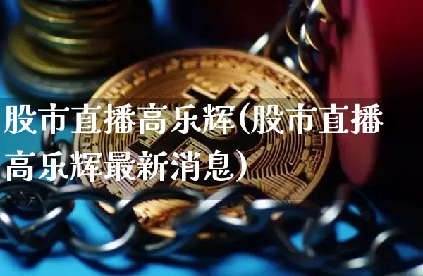 股市直播高乐辉(股市直播高乐辉最新消息)_https://www.dcjwmf.com_中金所_第1张
