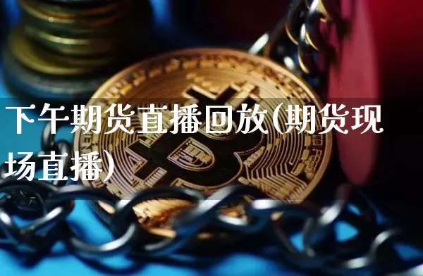 下午期货直播回放(期货现场直播)_https://www.dcjwmf.com_大商所_第1张