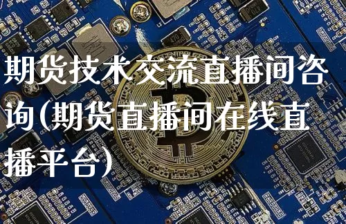 期货技术交流直播间咨询(期货直播间在线直播平台)_https://www.dcjwmf.com_广期所_第1张
