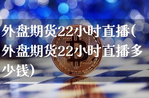 外盘期货22小时直播(外盘期货22小时直播多少钱)_https://www.dcjwmf.com_大商所_第1张