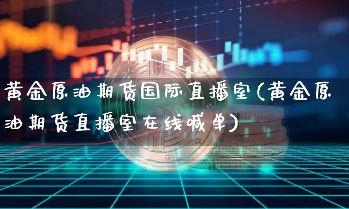 黄金原油期货国际直播室(黄金原油期货直播室在线喊单)_https://www.dcjwmf.com_中金所_第1张