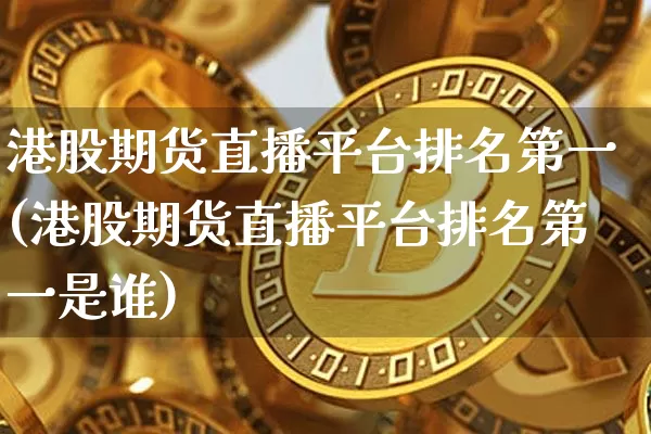港股期货直播平台排名第一(港股期货直播平台排名第一是谁)_https://www.dcjwmf.com_中金所_第1张