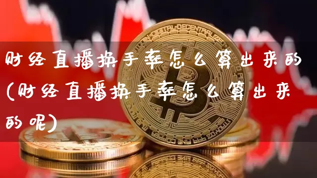 财经直播换手率怎么算出来的(财经直播换手率怎么算出来的呢)_https://www.dcjwmf.com_广期所_第1张