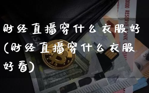 财经直播穿什么衣服好(财经直播穿什么衣服好看)_https://www.dcjwmf.com_大商所_第1张