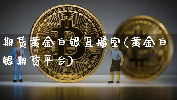 期货黄金白银直播室(黄金白银期货平台)_https://www.dcjwmf.com_广期所_第1张