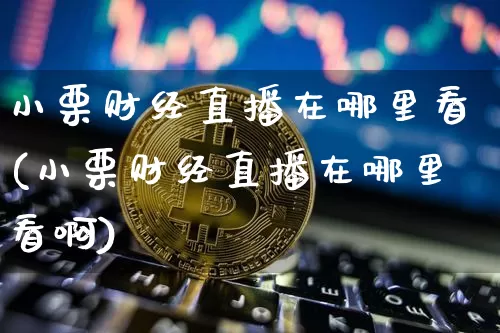 小栗财经直播在哪里看(小栗财经直播在哪里看啊)_https://www.dcjwmf.com_郑商所_第1张
