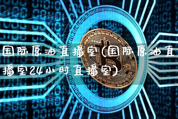 国际原油直播室(国际原油直播室24小时直播室)_https://www.dcjwmf.com_郑商所_第1张