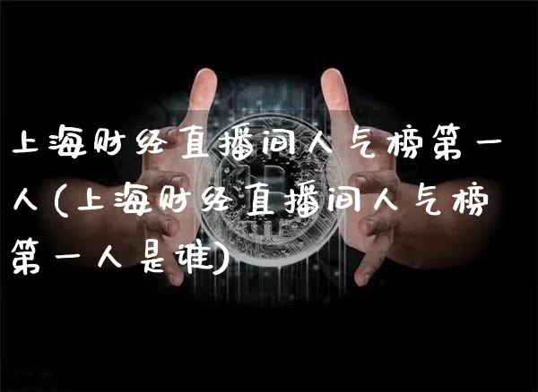 上海财经直播间人气榜第一人(上海财经直播间人气榜第一人是谁)_https://www.dcjwmf.com_大商所_第1张