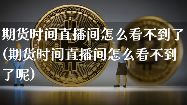 期货时间直播间怎么看不到了(期货时间直播间怎么看不到了呢)_https://www.dcjwmf.com_大商所_第1张