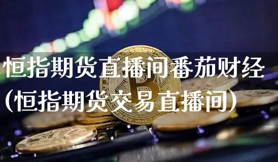 恒指期货直播间番茄财经(恒指期货交易直播间)_https://www.dcjwmf.com_郑商所_第1张