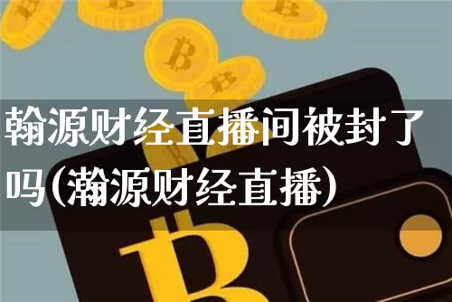 翰源财经直播间被封了吗(瀚源财经直播)_https://www.dcjwmf.com_上期能源_第1张
