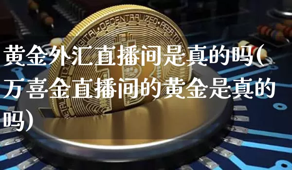 黄金外汇直播间是真的吗(万喜金直播间的黄金是真的吗)_https://www.dcjwmf.com_上期所_第1张
