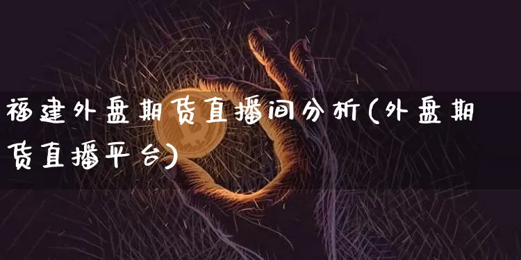 福建外盘期货直播间分析(外盘期货直播平台)_https://www.dcjwmf.com_广期所_第1张