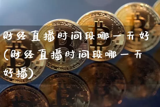 财经直播时间段哪一天好(财经直播时间段哪一天好播)_https://www.dcjwmf.com_中金所_第1张