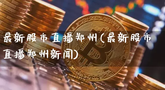 最新股市直播郑州(最新股市直播郑州新闻)_https://www.dcjwmf.com_广期所_第1张