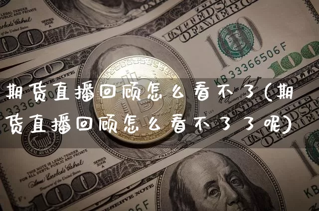 期货直播回顾怎么看不了(期货直播回顾怎么看不了了呢)_https://www.dcjwmf.com_上期能源_第1张