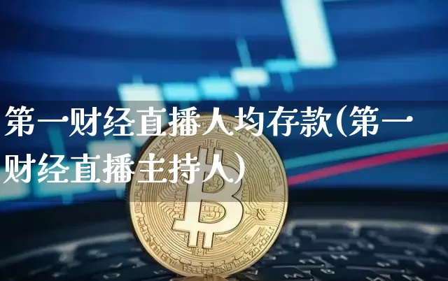 第一财经直播人均存款(第一财经直播主持人)_https://www.dcjwmf.com_上期所_第1张