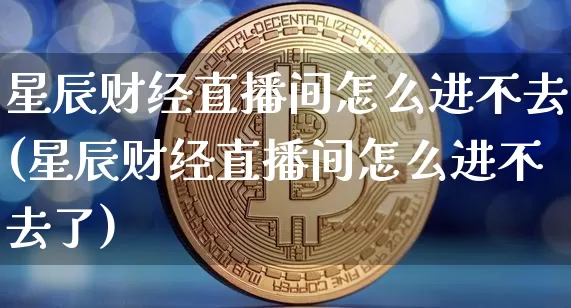 星辰财经直播间怎么进不去(星辰财经直播间怎么进不去了)_https://www.dcjwmf.com_上期所_第1张