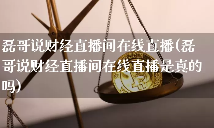 磊哥说财经直播间在线直播(磊哥说财经直播间在线直播是真的吗)_https://www.dcjwmf.com_上期所_第1张