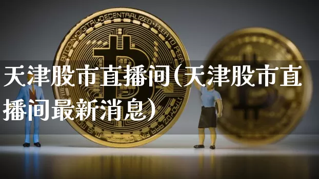 天津股市直播间(天津股市直播间最新消息)_https://www.dcjwmf.com_广期所_第1张
