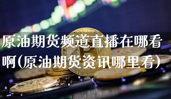 原油期货频道直播在哪看啊(原油期货资讯哪里看)_https://www.dcjwmf.com_上期所_第1张