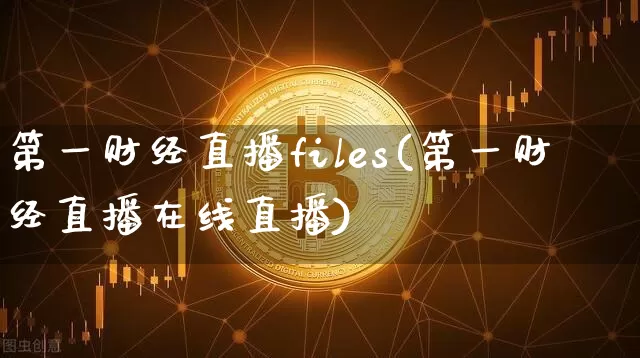 第一财经直播files(第一财经直播在线直播)_https://www.dcjwmf.com_上期能源_第1张
