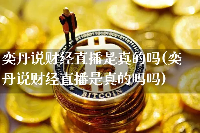 奕丹说财经直播是真的吗(奕丹说财经直播是真的吗吗)_https://www.dcjwmf.com_大商所_第1张