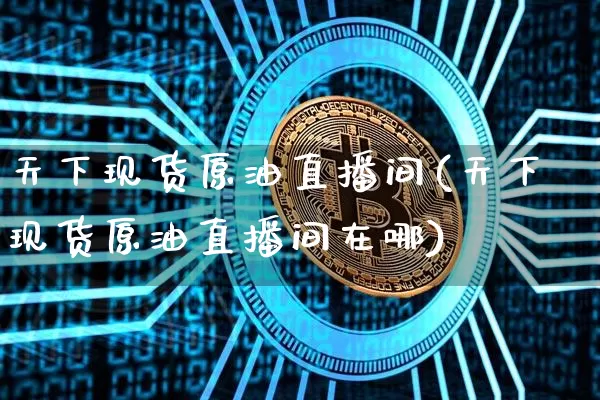 天下现货原油直播间(天下现货原油直播间在哪)_https://www.dcjwmf.com_中金所_第1张