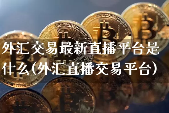 外汇交易最新直播平台是什么(外汇直播交易平台)_https://www.dcjwmf.com_广期所_第1张