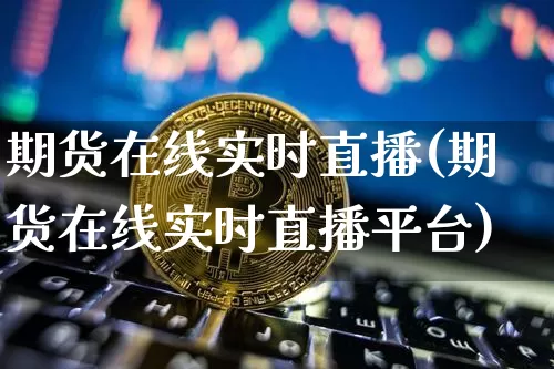 期货在线实时直播(期货在线实时直播平台)_https://www.dcjwmf.com_中金所_第1张
