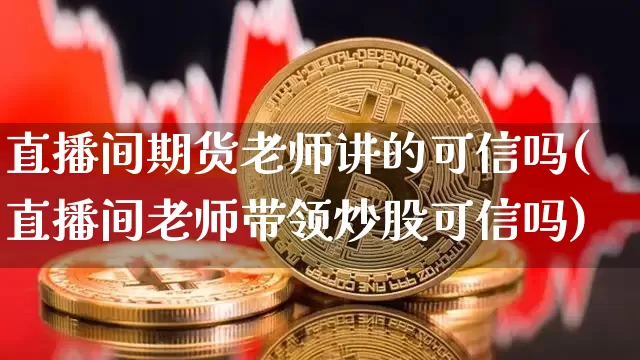 直播间期货老师讲的可信吗(直播间老师带领炒股可信吗)_https://www.dcjwmf.com_大商所_第1张