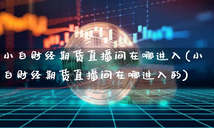 小白财经期货直播间在哪进入(小白财经期货直播间在哪进入的)_https://www.dcjwmf.com_广期所_第1张