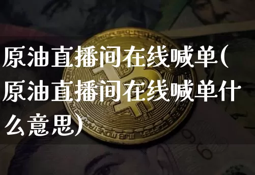 原油直播间在线喊单(原油直播间在线喊单什么意思)_https://www.dcjwmf.com_大商所_第1张