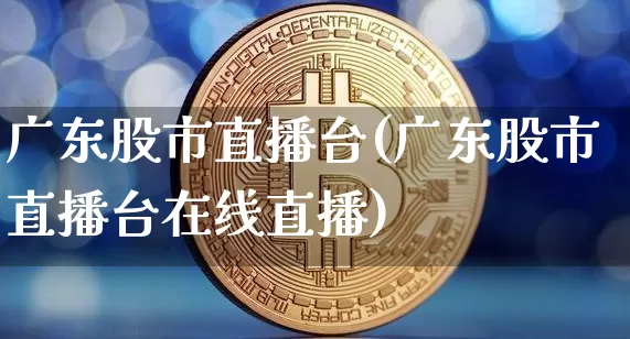 广东股市直播台(广东股市直播台在线直播)_https://www.dcjwmf.com_广期所_第1张