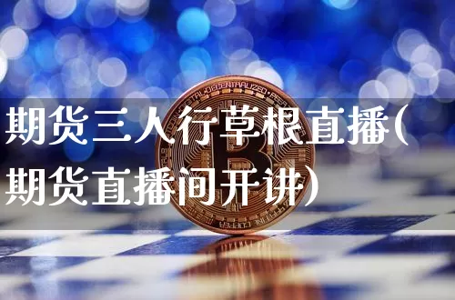 期货三人行草根直播(期货直播间开讲)_https://www.dcjwmf.com_大商所_第1张