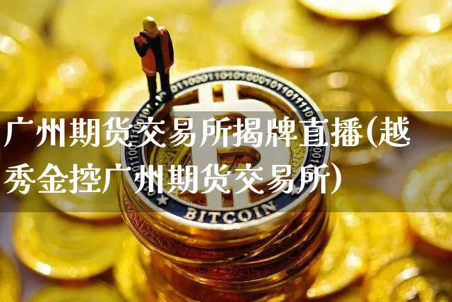 广州期货交易所揭牌直播(越秀金控广州期货交易所)_https://www.dcjwmf.com_郑商所_第1张