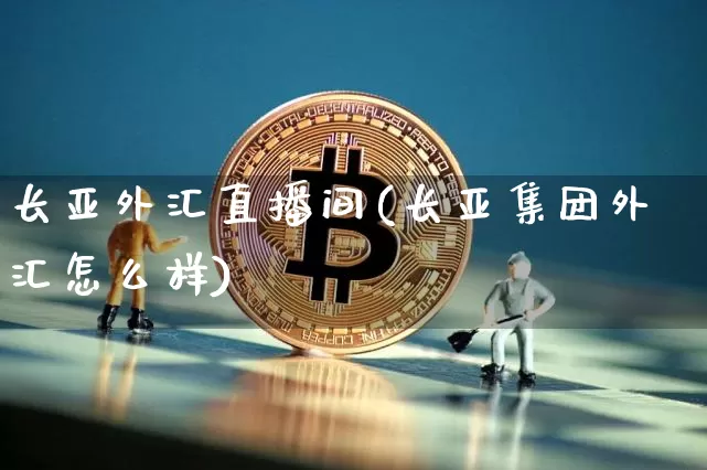 长亚外汇直播间(长亚集团外汇怎么样)_https://www.dcjwmf.com_上期所_第1张