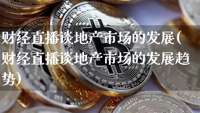 财经直播谈地产市场的发展(财经直播谈地产市场的发展趋势)_https://www.dcjwmf.com_广期所_第1张