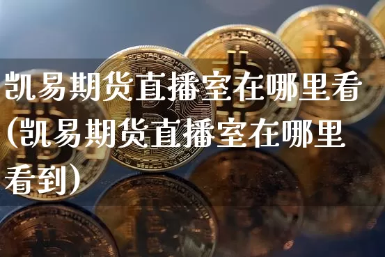 凯易期货直播室在哪里看(凯易期货直播室在哪里看到)_https://www.dcjwmf.com_郑商所_第1张