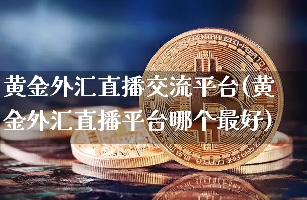 黄金外汇直播交流平台(黄金外汇直播平台哪个最好)_https://www.dcjwmf.com_广期所_第1张