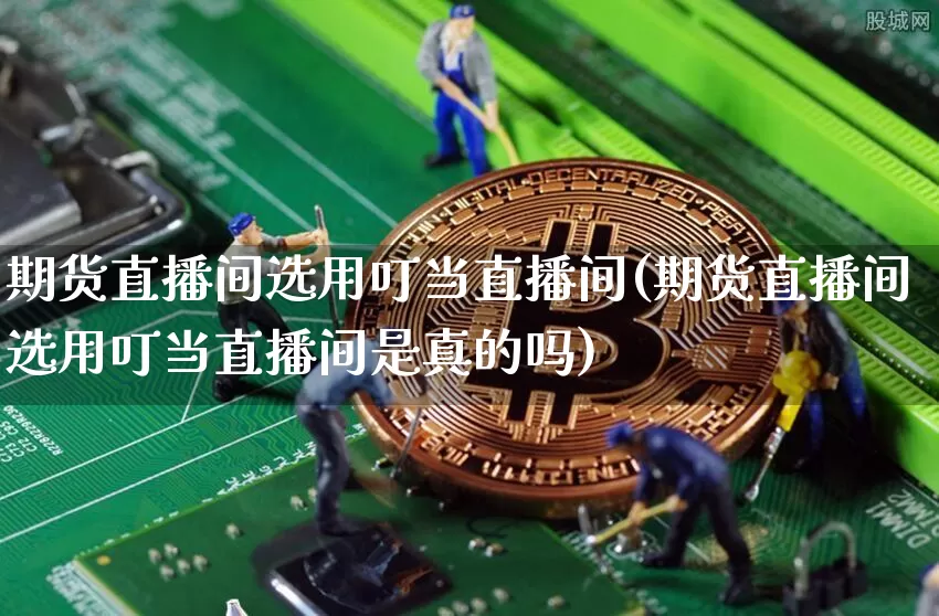 期货直播间选用叮当直播间(期货直播间选用叮当直播间是真的吗)_https://www.dcjwmf.com_上期能源_第1张