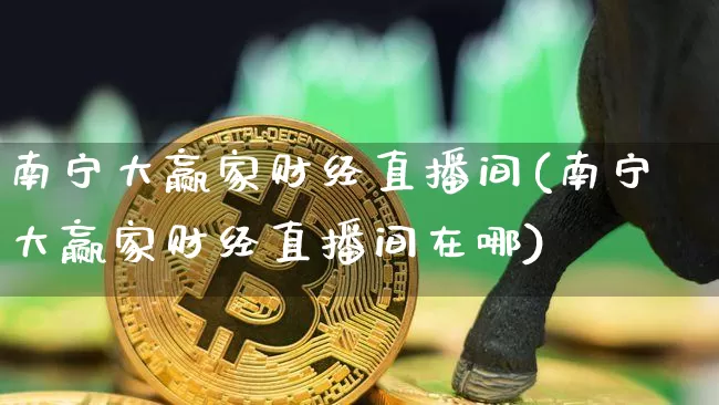南宁大赢家财经直播间(南宁大赢家财经直播间在哪)_https://www.dcjwmf.com_上期所_第1张