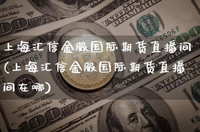 上海汇信金服国际期货直播间(上海汇信金服国际期货直播间在哪)_https://www.dcjwmf.com_中金所_第1张