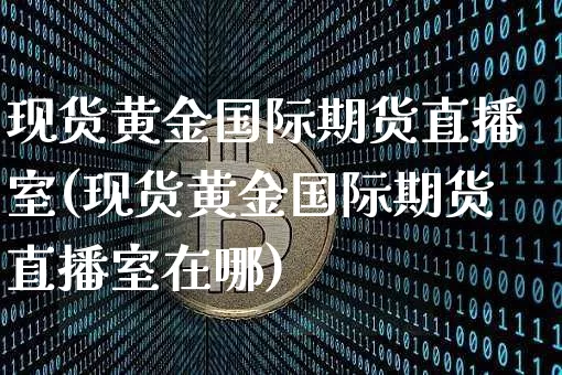 现货黄金国际期货直播室(现货黄金国际期货直播室在哪)_https://www.dcjwmf.com_上期能源_第1张