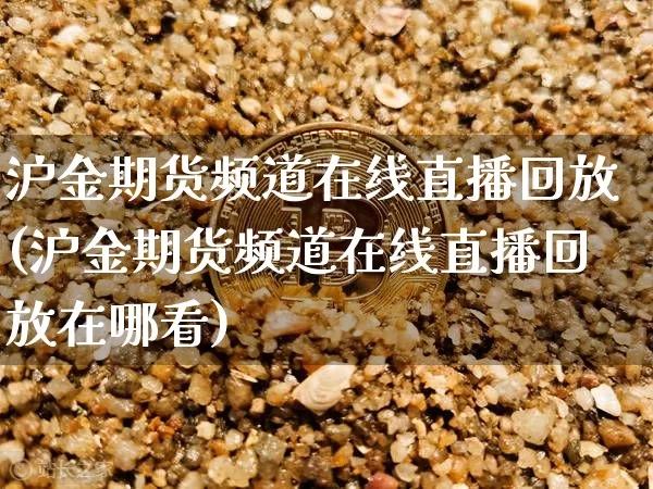 沪金期货频道在线直播回放(沪金期货频道在线直播回放在哪看)_https://www.dcjwmf.com_上期所_第1张