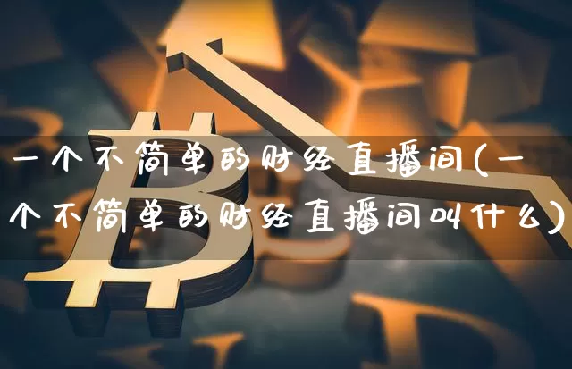 一个不简单的财经直播间(一个不简单的财经直播间叫什么)_https://www.dcjwmf.com_广期所_第1张