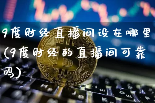 9度财经直播间设在哪里(9度财经的直播间可靠吗)_https://www.dcjwmf.com_中金所_第1张