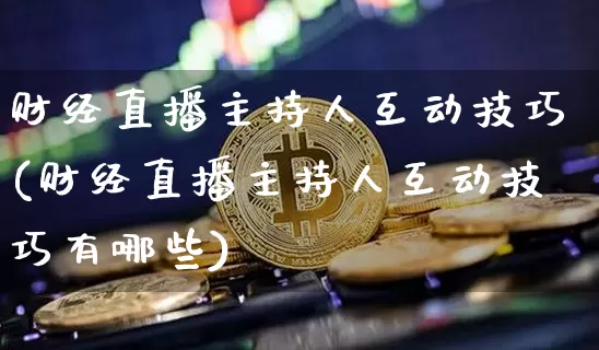 财经直播主持人互动技巧(财经直播主持人互动技巧有哪些)_https://www.dcjwmf.com_上期所_第1张