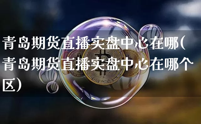 青岛期货直播实盘中心在哪(青岛期货直播实盘中心在哪个区)_https://www.dcjwmf.com_广期所_第1张