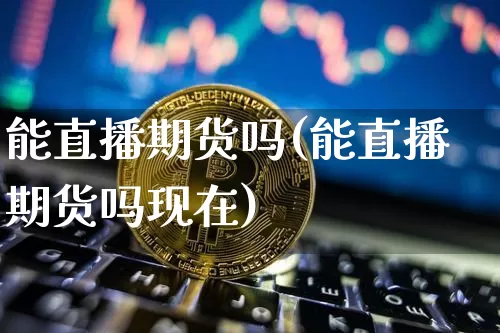 能直播期货吗(能直播期货吗现在)_https://www.dcjwmf.com_上期能源_第1张